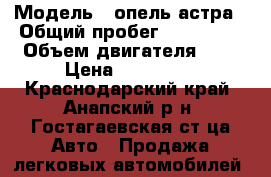  › Модель ­ опель-астра › Общий пробег ­ 136 000 › Объем двигателя ­ 1 › Цена ­ 330 000 - Краснодарский край, Анапский р-н, Гостагаевская ст-ца Авто » Продажа легковых автомобилей   